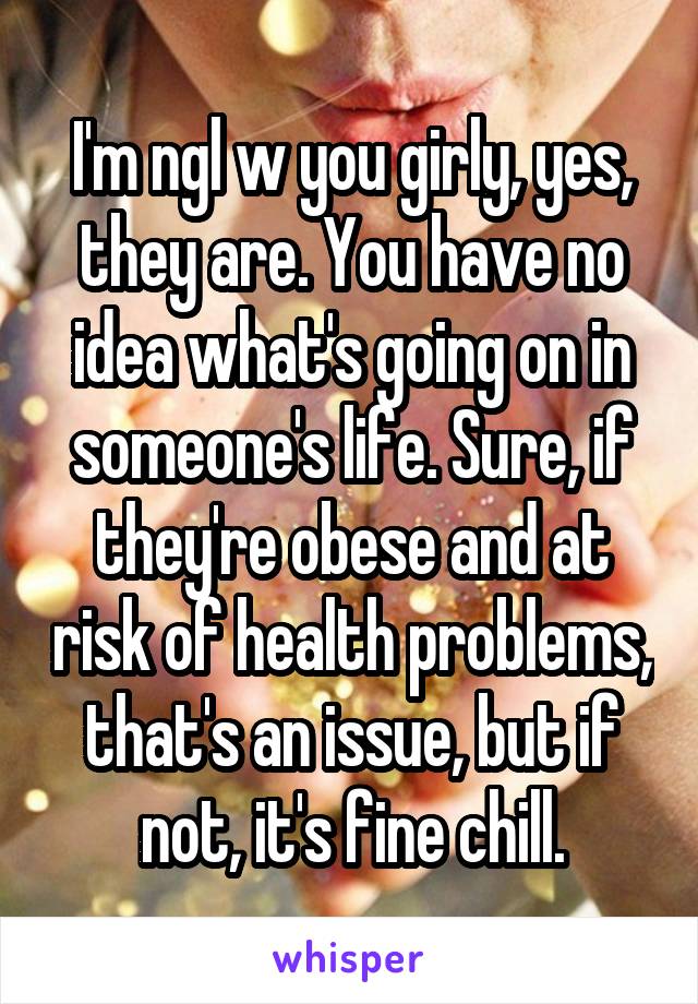 I'm ngl w you girly, yes, they are. You have no idea what's going on in someone's life. Sure, if they're obese and at risk of health problems, that's an issue, but if not, it's fine chill.