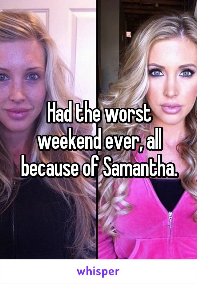 Had the worst weekend ever, all because of Samantha.