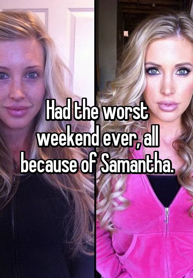 Had the worst weekend ever, all because of Samantha.