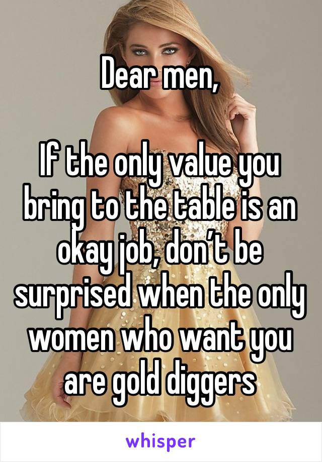 Dear men,

If the only value you bring to the table is an okay job, don’t be surprised when the only women who want you are gold diggers 