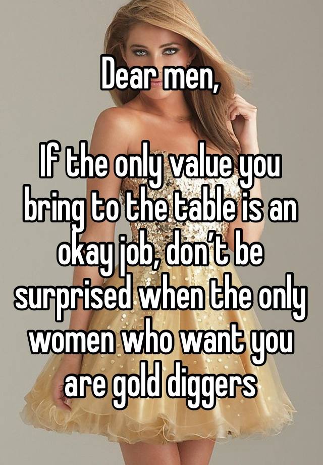 Dear men,

If the only value you bring to the table is an okay job, don’t be surprised when the only women who want you are gold diggers 