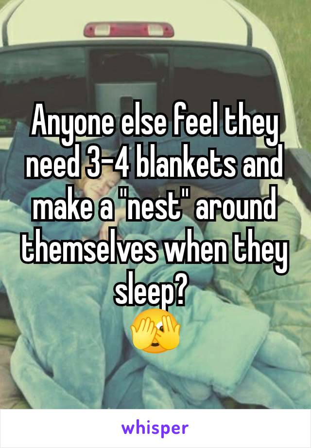 Anyone else feel they need 3-4 blankets and make a "nest" around themselves when they sleep? 
🫣