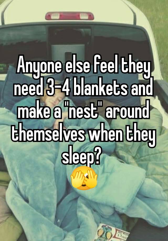 Anyone else feel they need 3-4 blankets and make a "nest" around themselves when they sleep? 
🫣