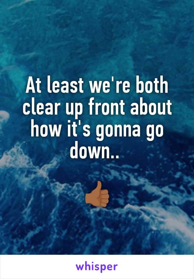 At least we're both clear up front about how it's gonna go down.. 

👍🏾