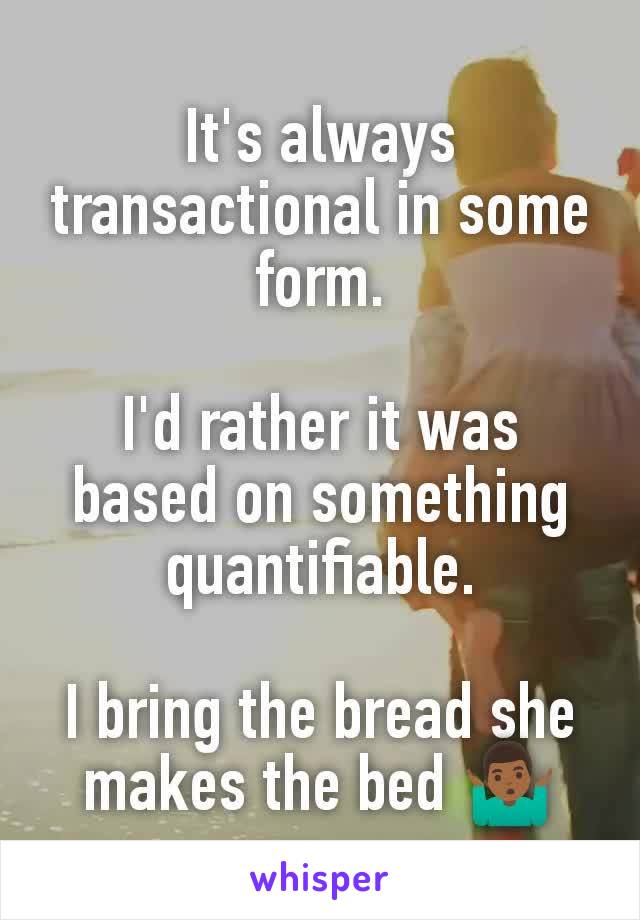 It's always transactional in some form.

I'd rather it was based on something quantifiable.

I bring the bread she makes the bed 🤷🏾‍♂️