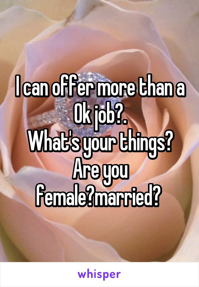 I can offer more than a Ok job?.
What's your things?
Are you female?married? 