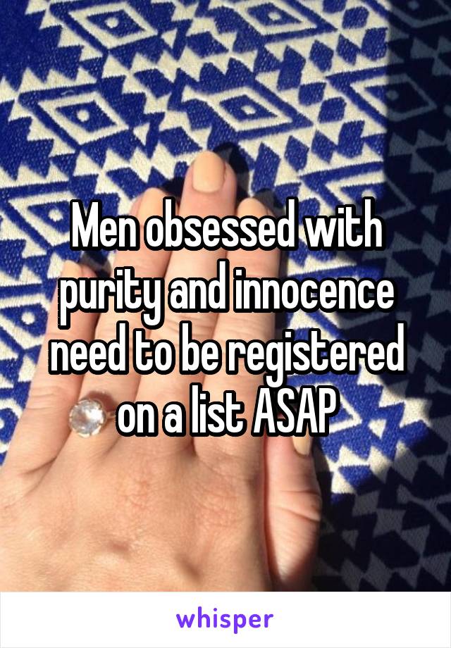 Men obsessed with purity and innocence need to be registered on a list ASAP