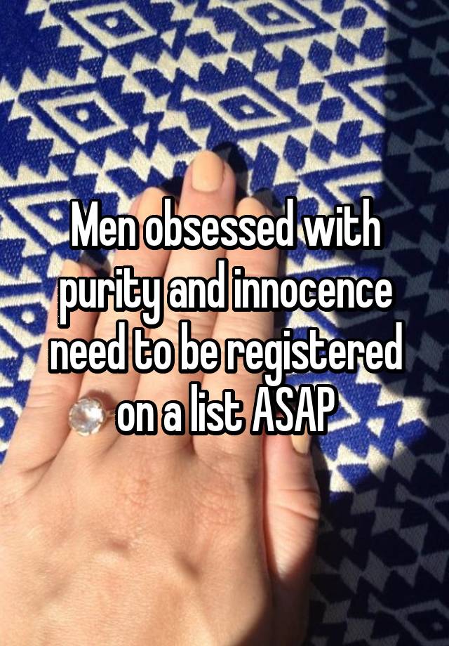 Men obsessed with purity and innocence need to be registered on a list ASAP