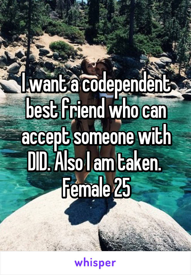 I want a codependent best friend who can accept someone with DID. Also I am taken. 
Female 25