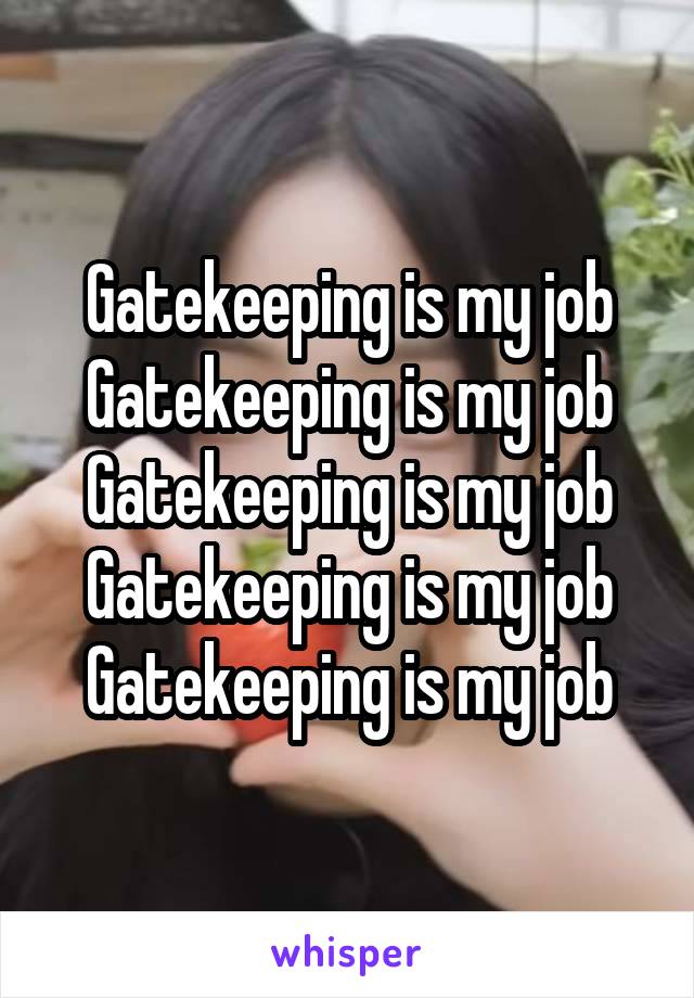 Gatekeeping is my job
Gatekeeping is my job
Gatekeeping is my job
Gatekeeping is my job
Gatekeeping is my job