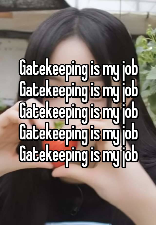 Gatekeeping is my job
Gatekeeping is my job
Gatekeeping is my job
Gatekeeping is my job
Gatekeeping is my job