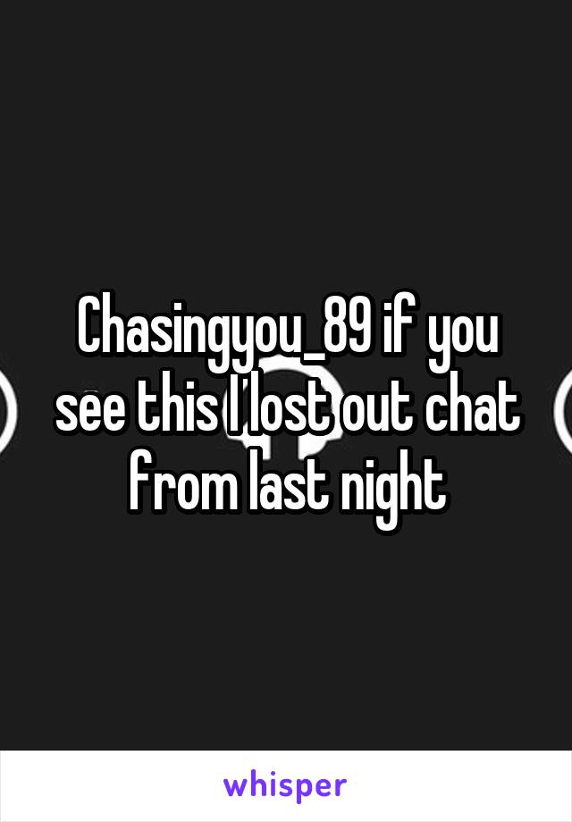 Chasingyou_89 if you see this I lost out chat from last night