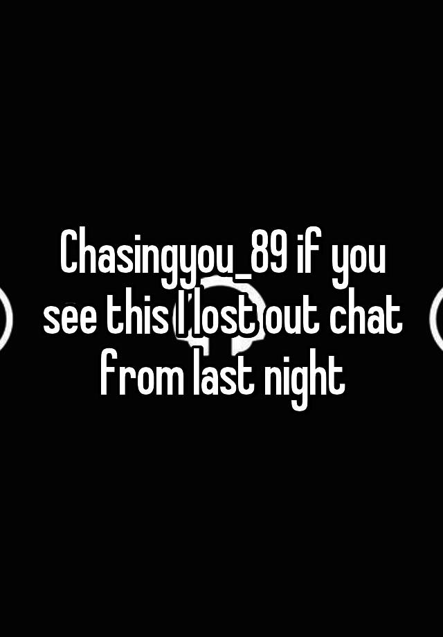 Chasingyou_89 if you see this I lost out chat from last night