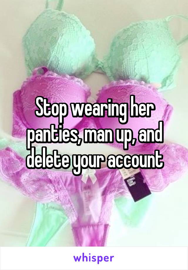 Stop wearing her panties, man up, and delete your account