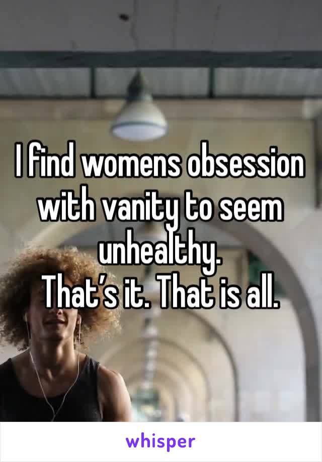 I find womens obsession with vanity to seem unhealthy.
That’s it. That is all. 