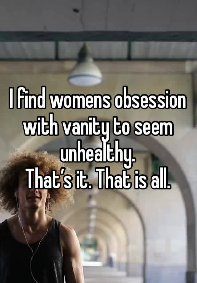 I find womens obsession with vanity to seem unhealthy.
That’s it. That is all. 