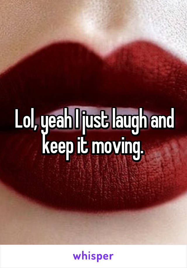 Lol, yeah I just laugh and keep it moving. 