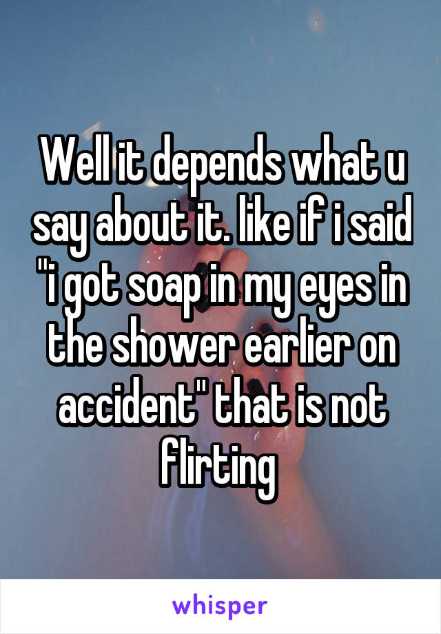 Well it depends what u say about it. like if i said "i got soap in my eyes in the shower earlier on accident" that is not flirting 