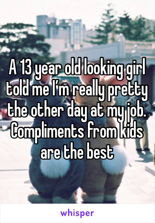 A 13 year old looking girl told me I’m really pretty the other day at my job. Compliments from kids are the best 