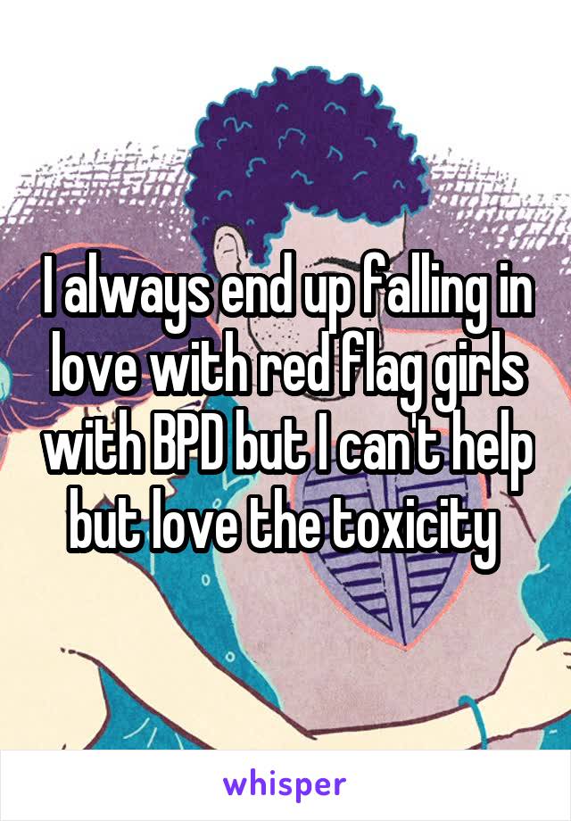 I always end up falling in love with red flag girls with BPD but I can't help but love the toxicity 