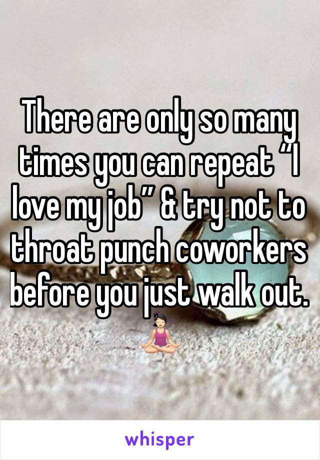 There are only so many times you can repeat “I love my job” & try not to throat punch coworkers before you just walk out. 🧘🏻‍♀️ 