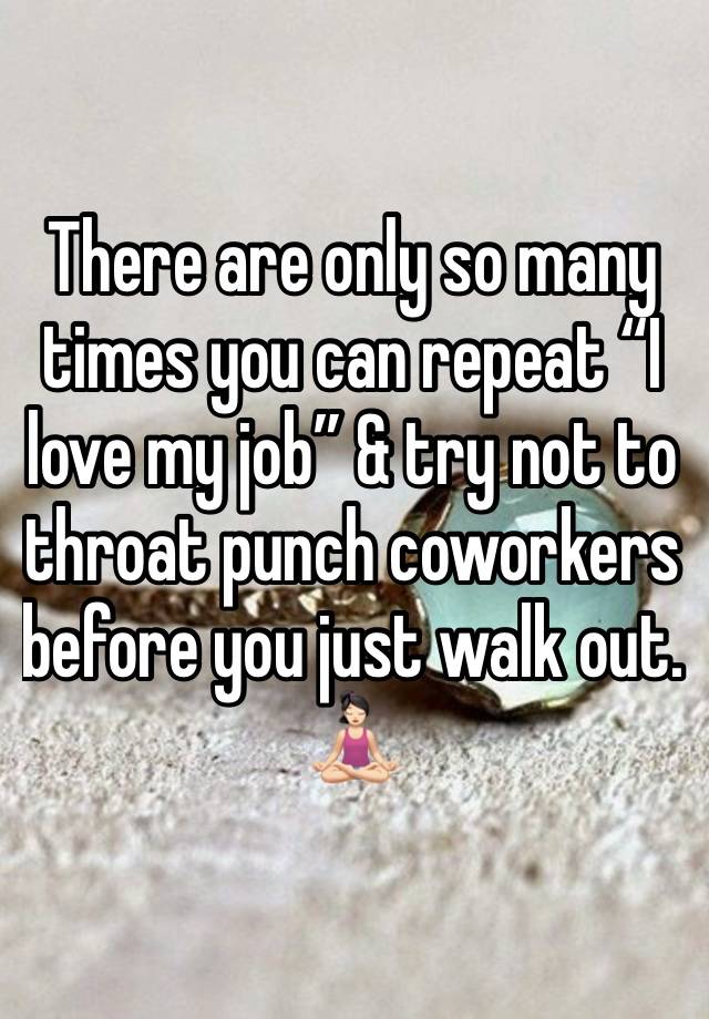 There are only so many times you can repeat “I love my job” & try not to throat punch coworkers before you just walk out. 🧘🏻‍♀️ 