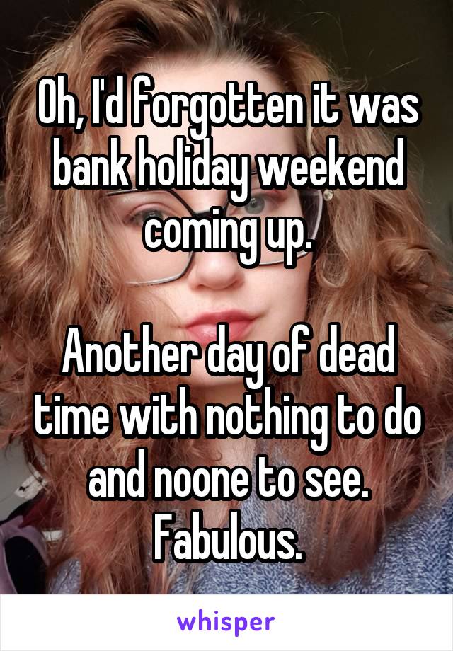 Oh, I'd forgotten it was bank holiday weekend coming up.

Another day of dead time with nothing to do and noone to see. Fabulous.