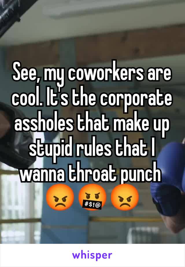 See, my coworkers are cool. It's the corporate assholes that make up stupid rules that I wanna throat punch 
😡🤬😡