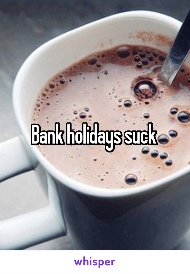 Bank holidays suck 