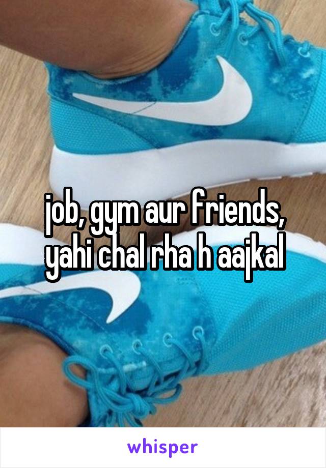 job, gym aur friends, yahi chal rha h aajkal