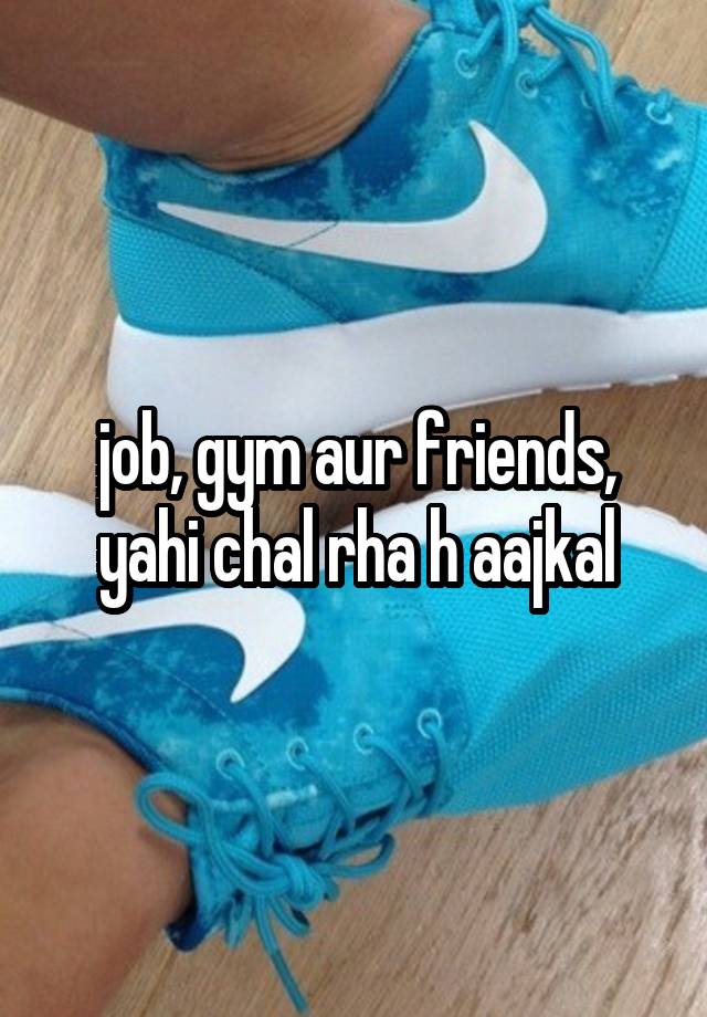 job, gym aur friends, yahi chal rha h aajkal