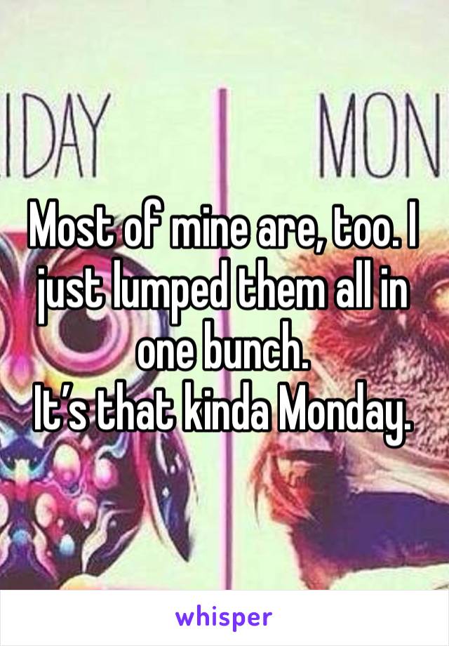 Most of mine are, too. I just lumped them all in one bunch. 
It’s that kinda Monday. 