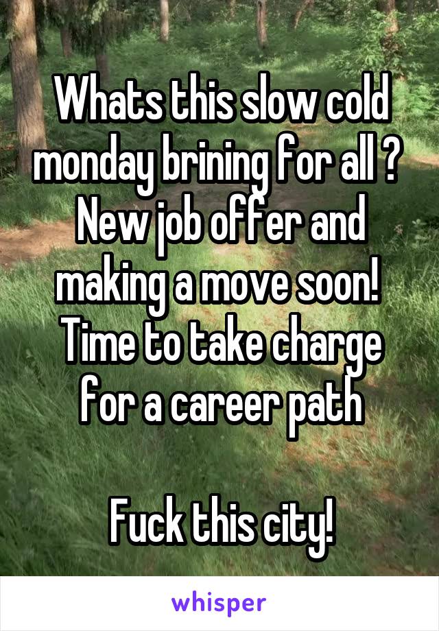 Whats this slow cold monday brining for all ? 
New job offer and making a move soon! 
Time to take charge for a career path

Fuck this city!