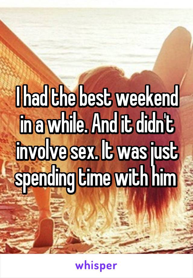 I had the best weekend in a while. And it didn't involve sex. It was just spending time with him 