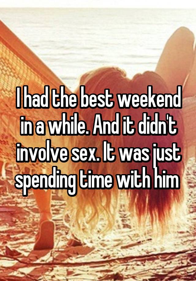 I had the best weekend in a while. And it didn't involve sex. It was just spending time with him 