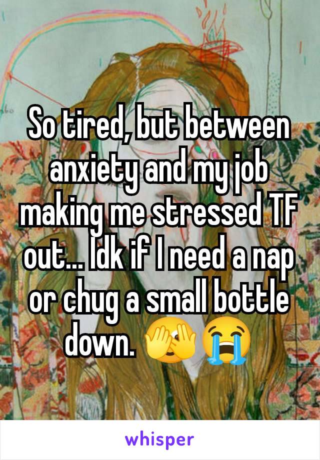 So tired, but between anxiety and my job making me stressed TF out... Idk if I need a nap or chug a small bottle down. 🫣😭