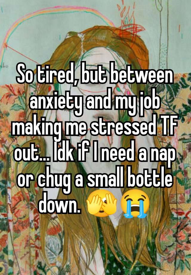 So tired, but between anxiety and my job making me stressed TF out... Idk if I need a nap or chug a small bottle down. 🫣😭