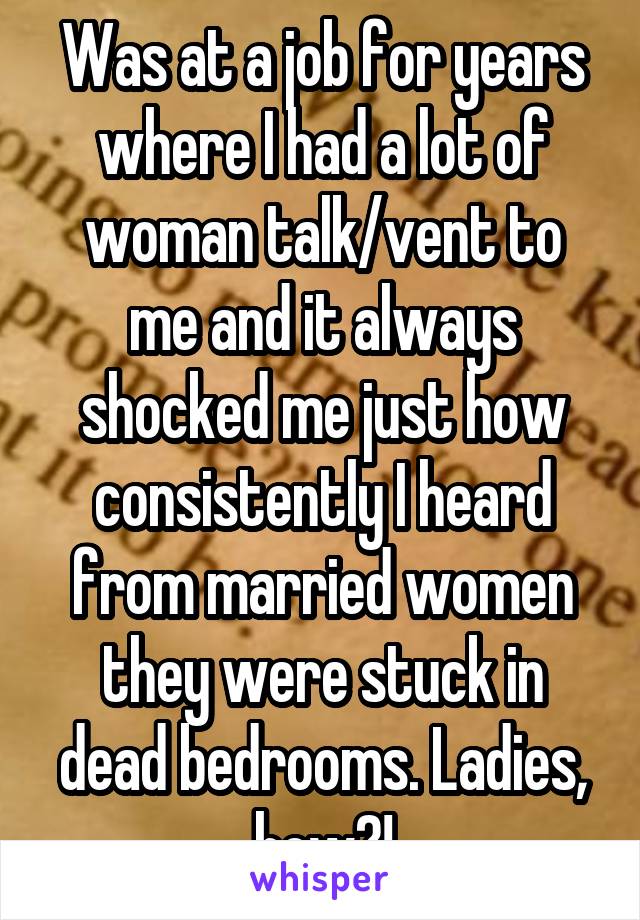 Was at a job for years where I had a lot of woman talk/vent to me and it always shocked me just how consistently I heard from married women they were stuck in dead bedrooms. Ladies, how?!