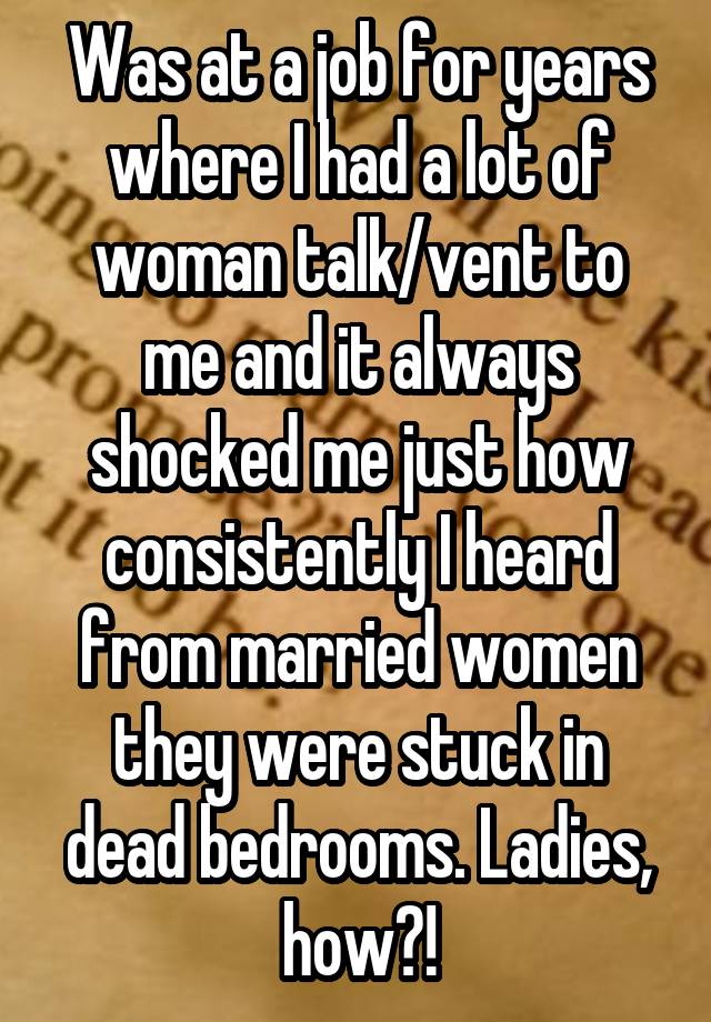 Was at a job for years where I had a lot of woman talk/vent to me and it always shocked me just how consistently I heard from married women they were stuck in dead bedrooms. Ladies, how?!