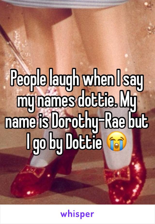 People laugh when I say my names dottie. My name is Dorothy-Rae but I go by Dottie 😭