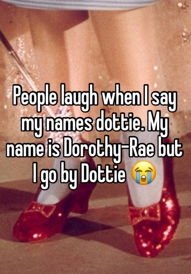 People laugh when I say my names dottie. My name is Dorothy-Rae but I go by Dottie 😭