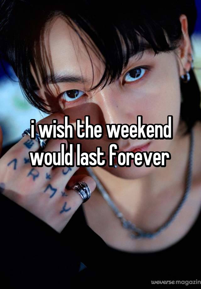  i wish the weekend would last forever 