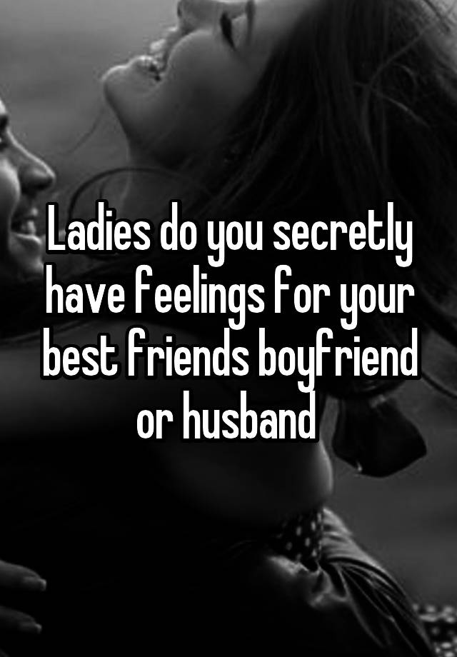 Ladies do you secretly have feelings for your best friends boyfriend or husband 