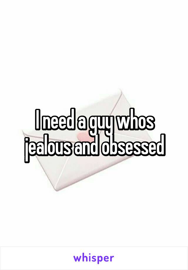 I need a guy whos jealous and obsessed