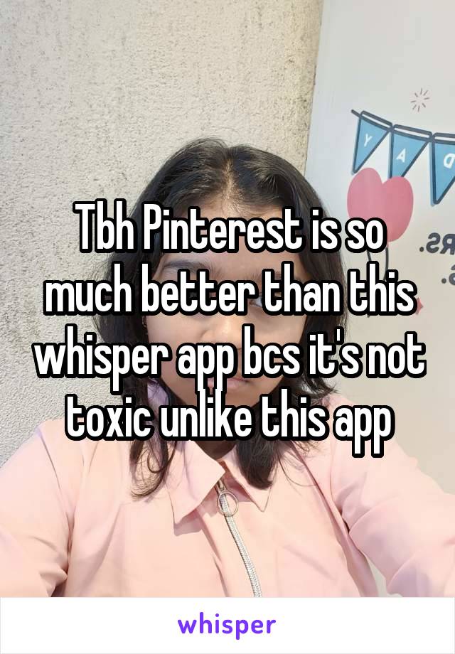 Tbh Pinterest is so much better than this whisper app bcs it's not toxic unlike this app