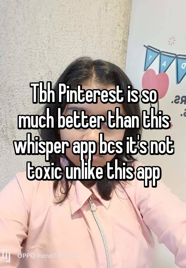 Tbh Pinterest is so much better than this whisper app bcs it's not toxic unlike this app