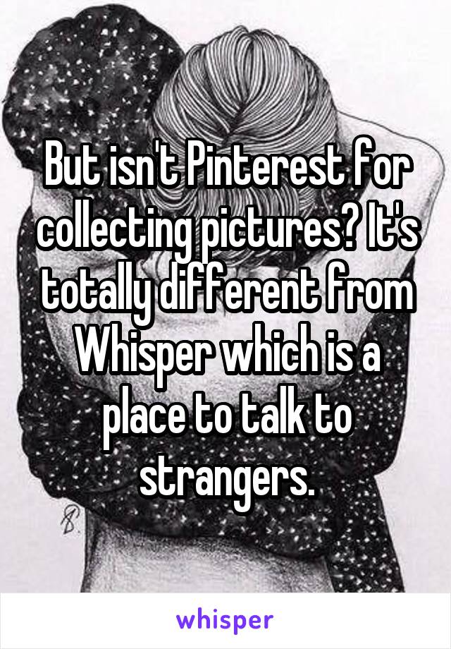 But isn't Pinterest for collecting pictures? It's totally different from Whisper which is a place to talk to strangers.