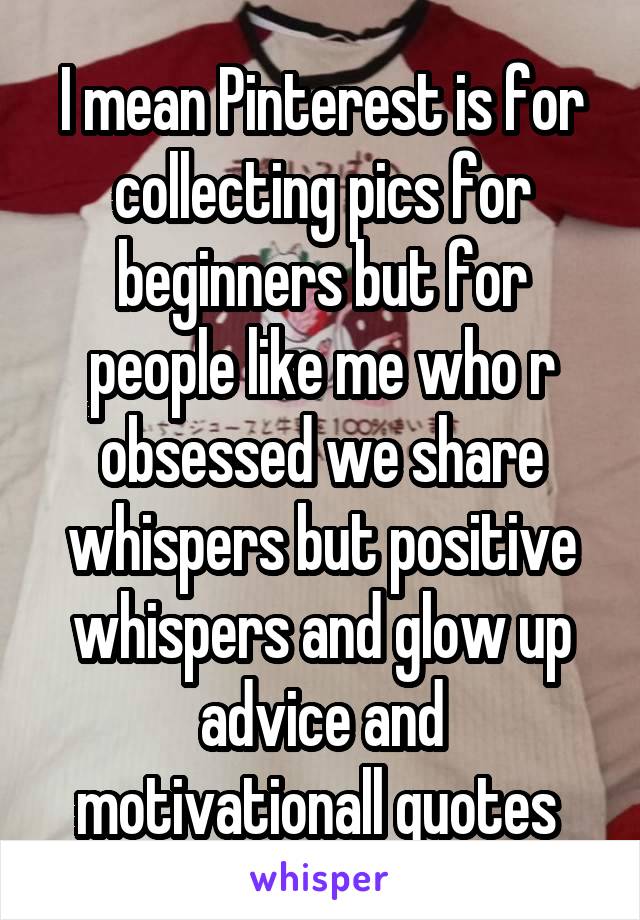 I mean Pinterest is for collecting pics for beginners but for people like me who r obsessed we share whispers but positive whispers and glow up advice and motivationall quotes 