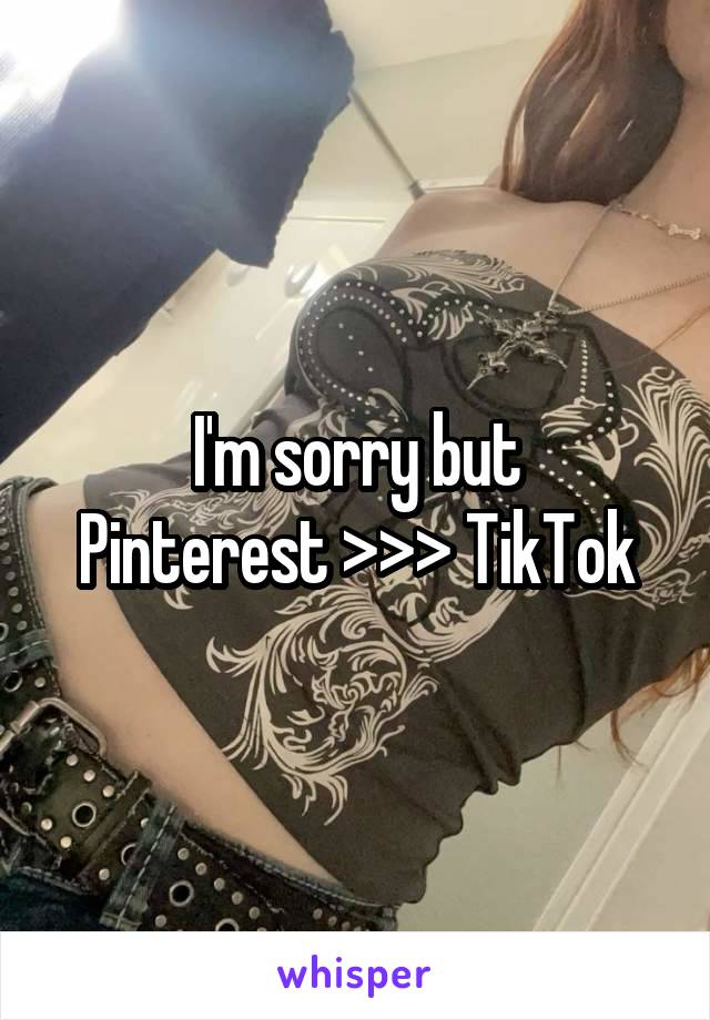 I'm sorry but
Pinterest >>> TikTok