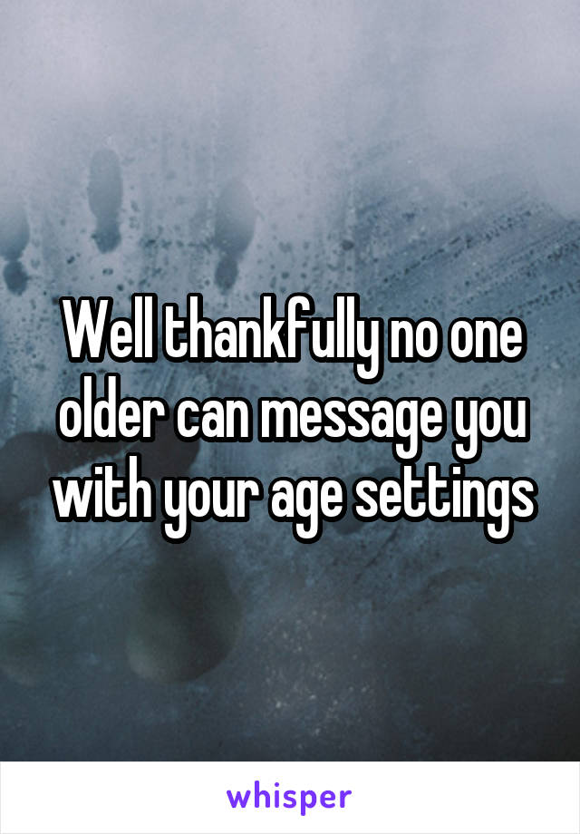 Well thankfully no one older can message you with your age settings